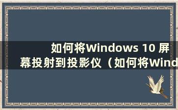 如何将Windows 10 屏幕投射到投影仪（如何将Windows 10 屏幕投射到投影仪）